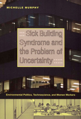 Sick Building Syndrome and the Problem of Uncertainty: Environmental Politics, Technoscience, and Women Workers - Michelle Murphy